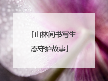 山林间书写生态守护故事