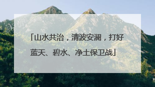 山水共治，清波安澜，打好蓝天、碧水、净土保卫战