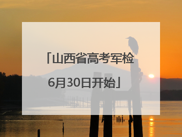 山西省高考军检6月30日开始