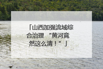 山西加强流域综合治理 “黄河竟然这么清！”