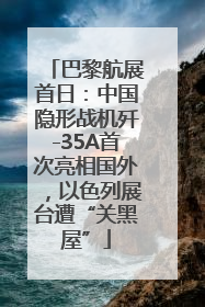 巴黎航展首日：中国隐形战机歼-35A首次亮相国外，以色列展台遭“关黑屋”