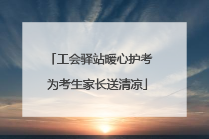 工会驿站暖心护考 为考生家长送清凉