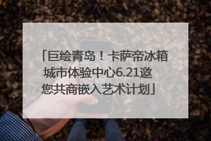 巨绘青岛！卡萨帝冰箱城市体验中心6.21邀您共商嵌入艺术计划