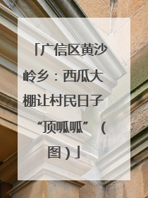 广信区黄沙岭乡：西瓜大棚让村民日子“顶呱呱”（图）