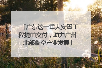 广东这一重大安置工程提前交付，助力广州北部临空产业发展