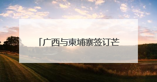 广西与柬埔寨签订芒果干、榴莲采购协议和贸易合作框架协议