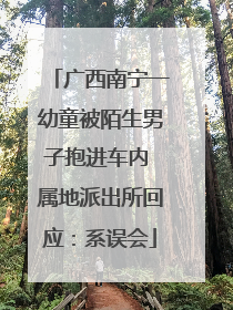 广西南宁一幼童被陌生男子抱进车内 属地派出所回应：系误会