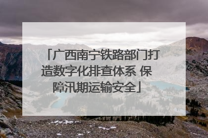 广西南宁铁路部门打造数字化排查体系 保障汛期运输安全