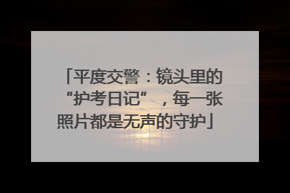 平度交警：镜头里的“护考日记”，每一张照片都是无声的守护