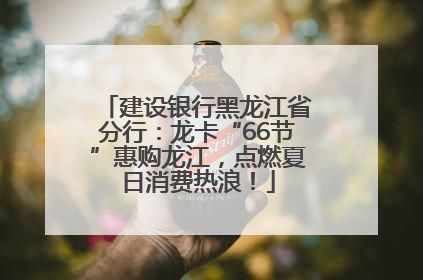 建设银行黑龙江省分行：龙卡“66节”惠购龙江，点燃夏日消费热浪！