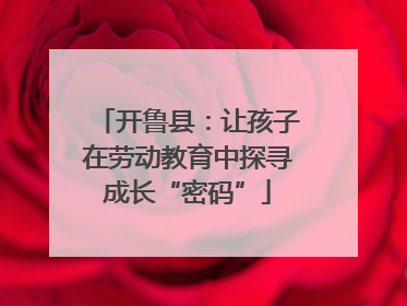 开鲁县：让孩子在劳动教育中探寻成长“密码”