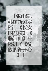 张雨绮、韩庚新剧定档，《长安的荔枝》《临江仙》中挤进了《绽放的许开心》