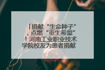捐献“生命种子”，点燃“重生希望”！河南工业职业技术学院校友为患者捐献造血干细胞