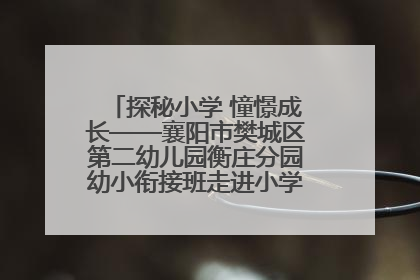 探秘小学 憧憬成长——襄阳市樊城区第二幼儿园衡庄分园幼小衔接班走进小学开展参观体验活动