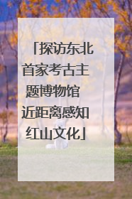 探访东北首家考古主题博物馆 近距离感知红山文化
