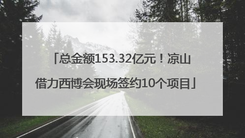 总金额153.32亿元！凉山借力西博会现场签约10个项目
