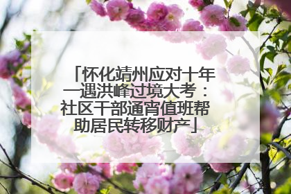 怀化靖州应对十年一遇洪峰过境大考：社区干部通宵值班帮助居民转移财产
