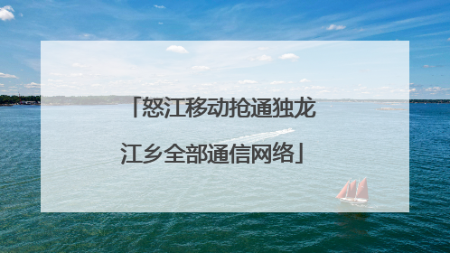 怒江移动抢通独龙江乡全部通信网络