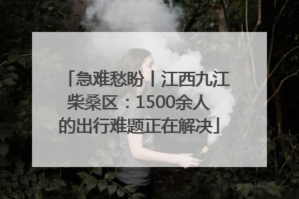 急难愁盼丨江西九江柴桑区：1500余人的出行难题正在解决