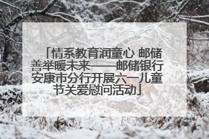 情系教育润童心 邮储善举暖未来——邮储银行安康市分行开展六一儿童节关爱慰问活动
