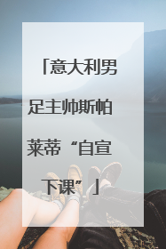 意大利男足主帅斯帕莱蒂“自宣下课”