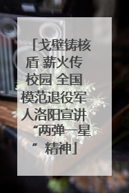 戈壁铸核盾 薪火传校园 全国模范退役军人洛阳宣讲“两弹一星”精神