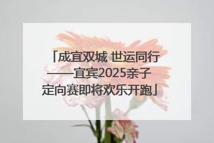 成宜双城 世运同行——宜宾2025亲子定向赛即将欢乐开跑