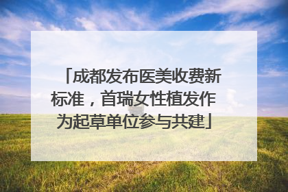 成都发布医美收费新标准，首瑞女性植发作为起草单位参与共建