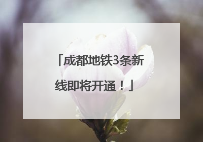 成都地铁3条新线即将开通！