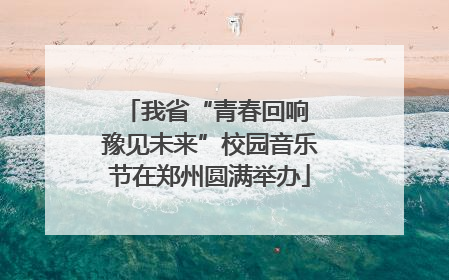 我省“青春回响 豫见未来”校园音乐节在郑州圆满举办