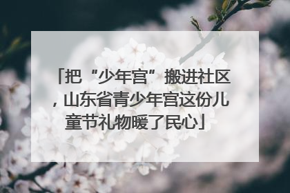 把“少年宫”搬进社区，山东省青少年宫这份儿童节礼物暖了民心
