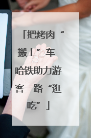 把烤肉“搬上”车 哈铁助力游客一路“逛吃”