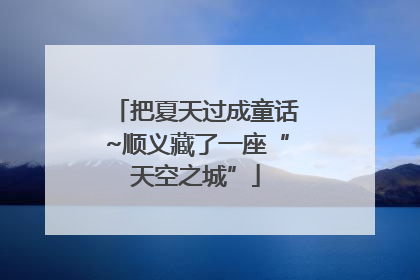 把夏天过成童话~顺义藏了一座“天空之城”