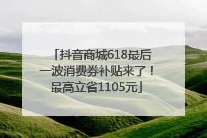 抖音商城618最后一波消费券补贴来了！最高立省1105元