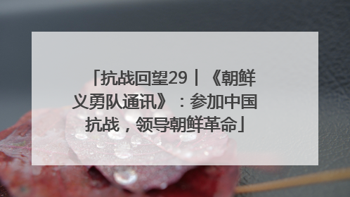 抗战回望29︱《朝鲜义勇队通讯》：参加中国抗战，领导朝鲜革命