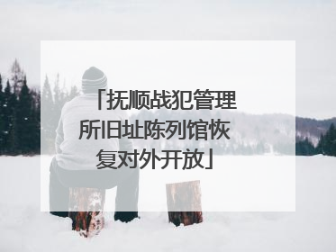 抚顺战犯管理所旧址陈列馆恢复对外开放