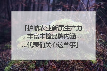 护航农业新质生产力，丰富未检品牌内涵……代表们关心这些事