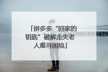 拼多多“回家的钥匙”破解走失老人难寻困境