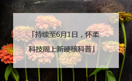 持续至6月1日，怀柔科技周上新硬核科普
