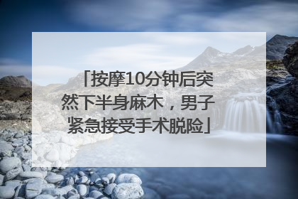 按摩10分钟后突然下半身麻木，男子紧急接受手术脱险