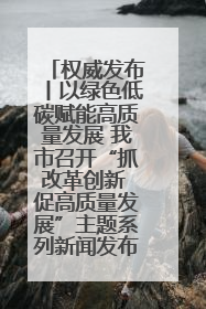 权威发布丨以绿色低碳赋能高质量发展 我市召开“抓改革创新 促高质量发展”主题系列新闻发布会第七场