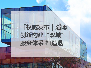 权威发布｜淄博创新构建“双域”服务体系 打造退役军人服务保障“淄博样板”
