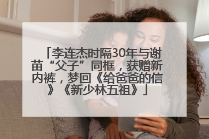 李连杰时隔30年与谢苗“父子”同框，获赠新内裤，梦回《给爸爸的信》《新少林五祖》