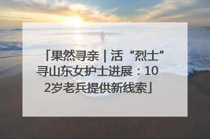果然寻亲｜活“烈士”寻山东女护士进展：102岁老兵提供新线索