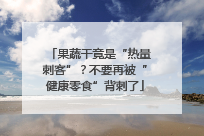 果蔬干竟是“热量刺客”？不要再被“健康零食”背刺了