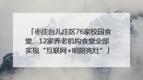 枣庄台儿庄区76家校园食堂、12家养老机构食堂全部实现“互联网+明厨亮灶”