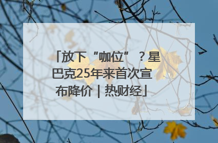 放下“咖位”？星巴克25年来首次宣布降价｜热财经