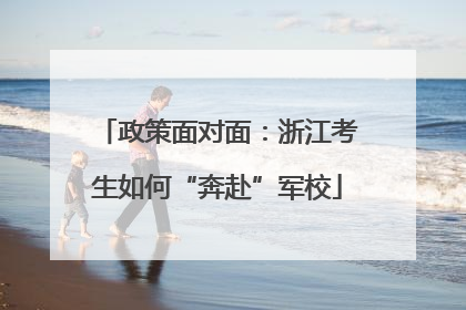 政策面对面：浙江考生如何“奔赴”军校