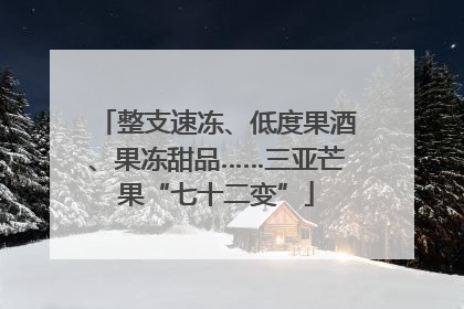 整支速冻、低度果酒、果冻甜品……三亚芒果“七十二变”