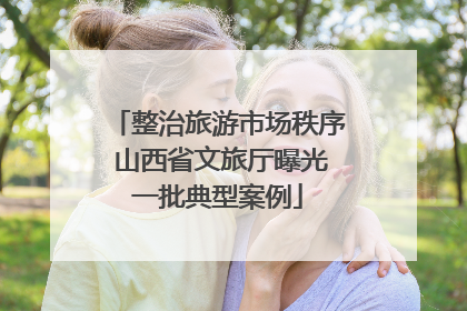 整治旅游市场秩序 山西省文旅厅曝光一批典型案例